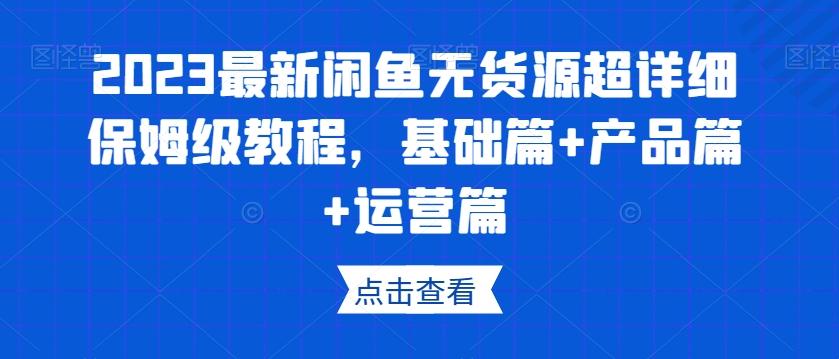 2023最新闲鱼无货源超详细保姆级教程,基础篇+产品篇+运营篇-吾爱网创