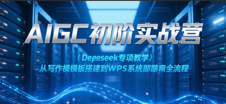 AIGC初阶实战营：Deepseek专项教学，从写作模板搭建到WPS系统部署全流程-吾爱网创