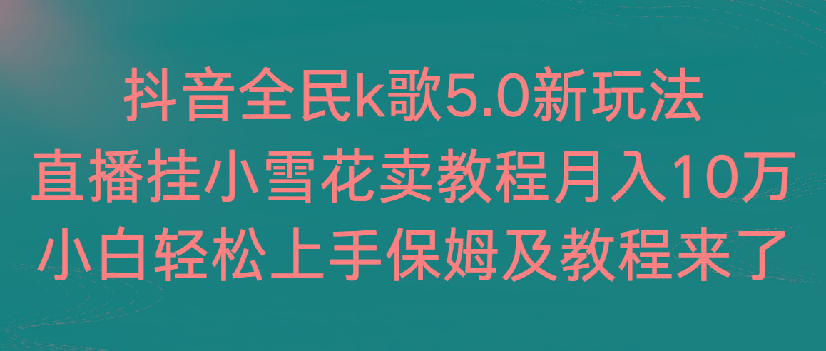 抖音全民k歌5.0新玩法，直播挂小雪花卖教程月入10万，小白轻松上手，保…-吾爱网创
