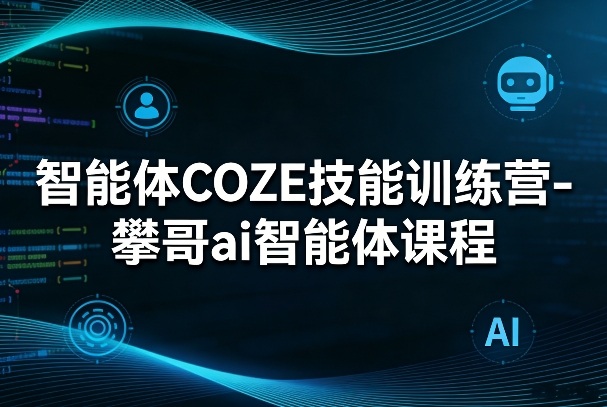 智能体COZE技能训练营-攀哥ai智能体课程-吾爱网创