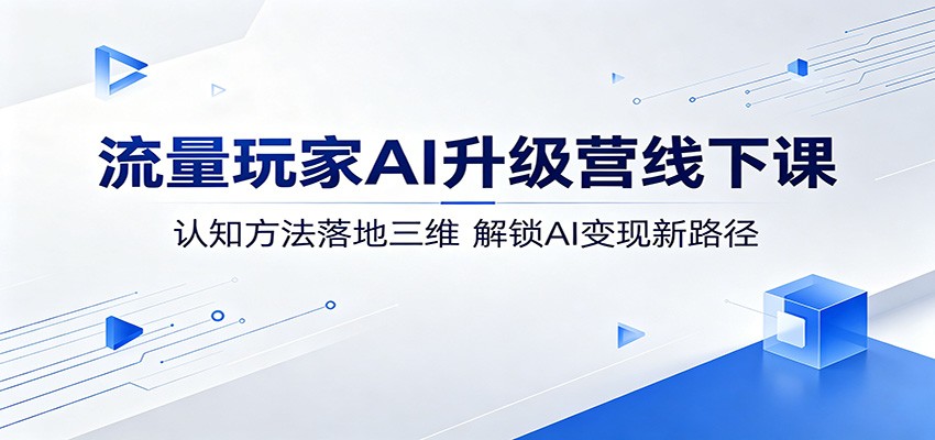 流量玩家AI升级营线下课:认知方法落地三维,解锁AI变现新路径-吾爱网创