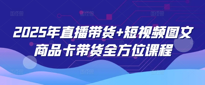 2025年直播带货+短视频图文商品卡带货全方位课程(更新4月)-吾爱网创