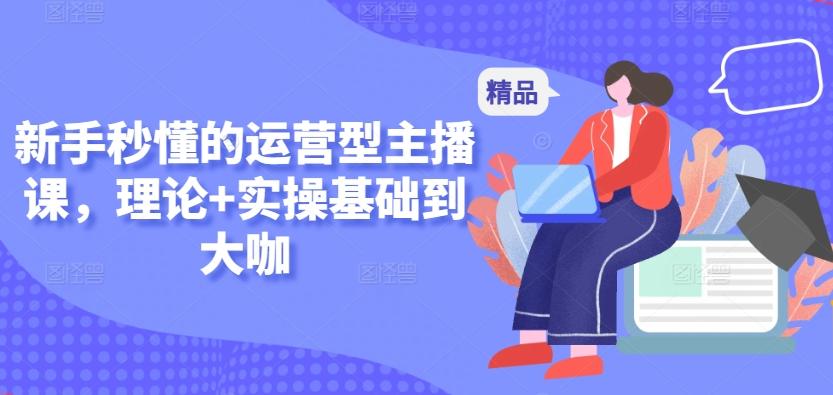 新手秒懂的运营型主播课，理论+实操基础到大咖-吾爱网创