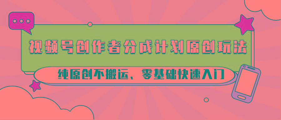 视频号创作者分成计划原创玩法；纯原创不搬运、零基础快速入门-吾爱网创