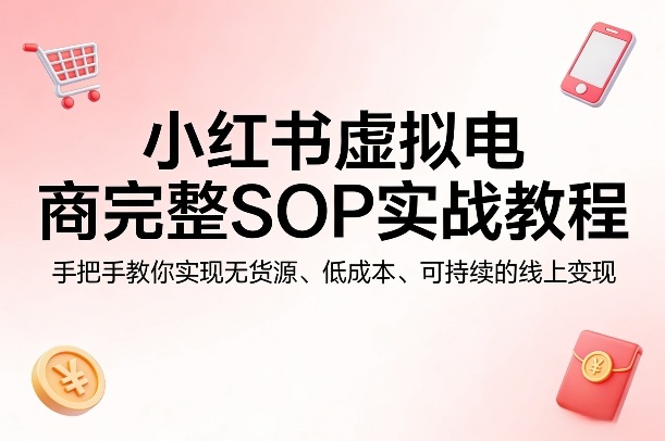小红书虚拟电商完整SOP实战教程，手把手教你，实现无货源、低成本、可持续的线上变现-吾爱网创