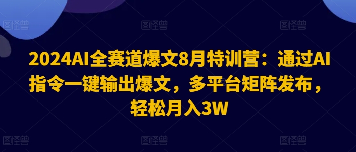 2024AI全赛道爆文8月特训营:通过AI指令一键输出爆文,多平台矩阵发布,轻松月入3W【揭秘】-吾爱网创