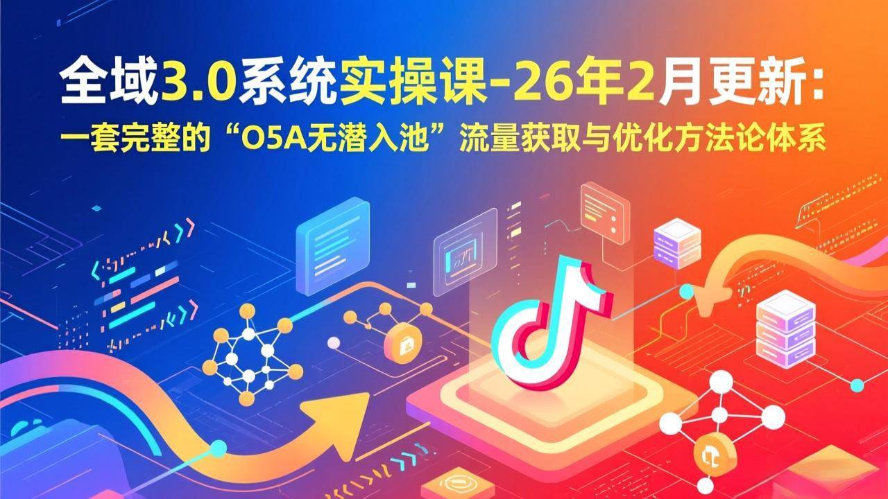 （17364期）全域3.0系统实操课-26年2月更新：一套完整的“O5A无潜入池”流量获取与优化方法论体系-吾爱网创