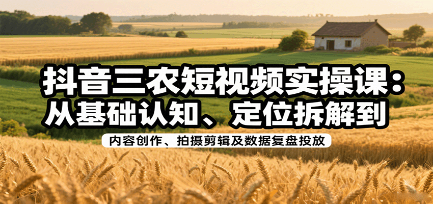 抖音三农短视频实操课：从基础认知、定位拆解到内容创作、拍摄剪辑及数据复盘投放-吾爱网创