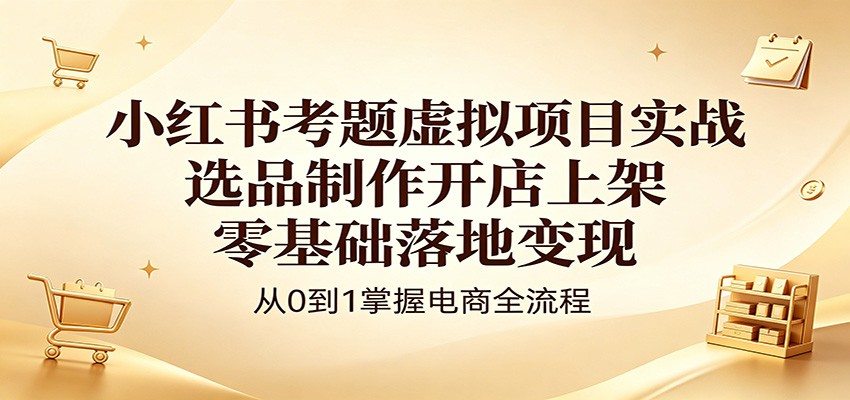 小红书考题虚拟项目实战：选品制作开店上架，零基础落地变现-吾爱网创