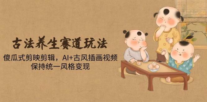 (14765期)古法养生赛道玩法,傻瓜式剪映剪辑,AI+古风插画视频,保持统一风格变现-吾爱网创