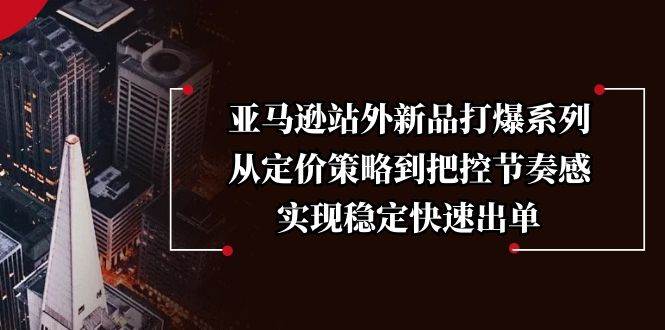 （13970期）亚马逊站外新品打爆系列，从定价策略到把控节奏感，实现稳定快速出单-吾爱网创