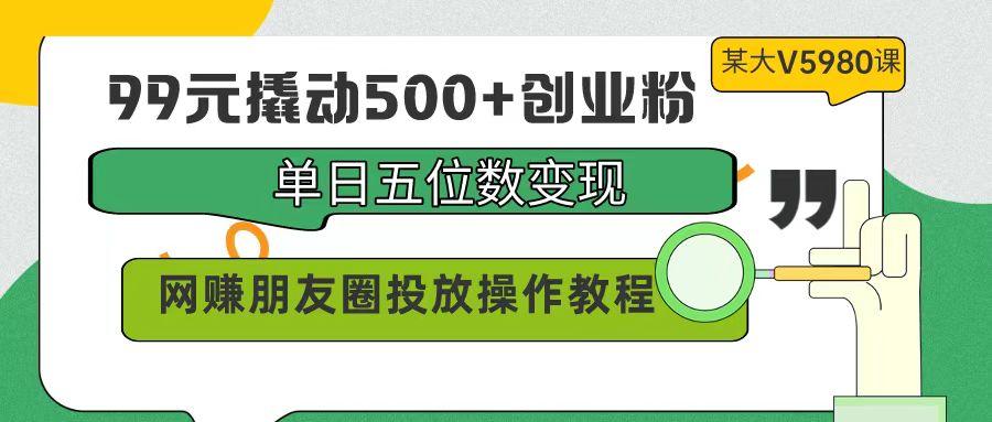 (9534期)99元撬动500+创业粉，单日五位数变现，网赚朋友圈投放操作教程价值5980！-吾爱网创