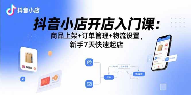 （15947期）抖音小店开店入门课：商品上架+订单管理+物流设置，新手7天快速起店-吾爱网创