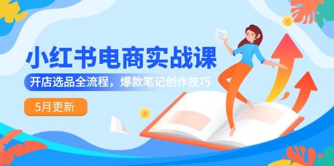 小红书电商实战课-5月更新，开店选品全流程，爆款笔记创作技巧-吾爱网创