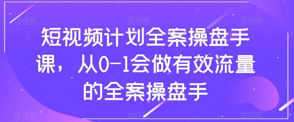 短视频计划全案操盘手课，从0-1会做有效流量的全案操盘手-吾爱网创