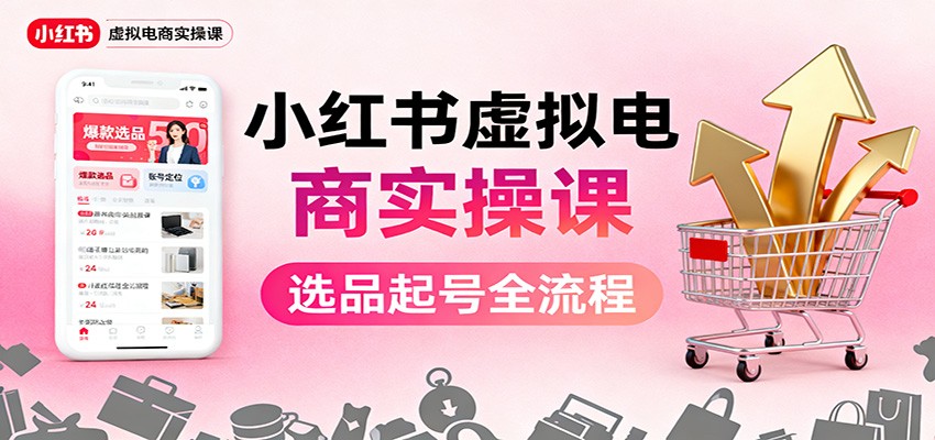 小红书虚拟电商实操课：选品起号+AI 内容创作+店铺运营+引流私域+自动化发笔记-吾爱网创