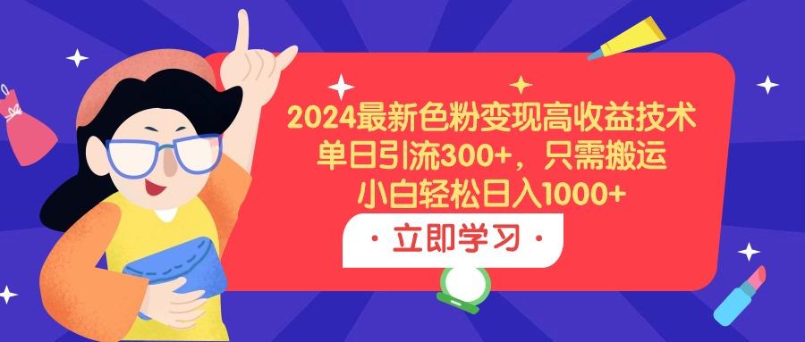 (9480期)2024最新色粉变现高收益技术，单日引流300+，只需搬运，小白轻松日入1000+-吾爱网创