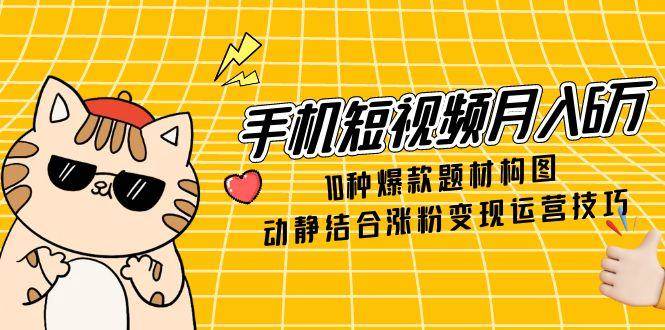 （14791期）手机短视频月入6万，10种爆款题材构图，动静结合涨粉变现运营技巧-吾爱网创