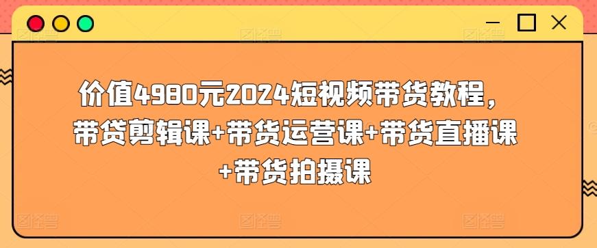 价值4980元2024短视频带货教程，带贷剪辑课+带货运营课+带货直播课+带货拍摄课-吾爱网创