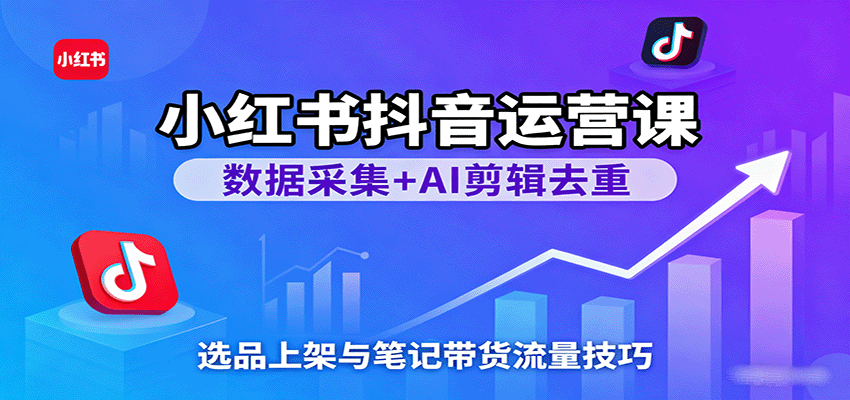 小红书抖音运营课：数据采集+AI剪辑去重，选品上架与笔记带货流量技巧-吾爱网创