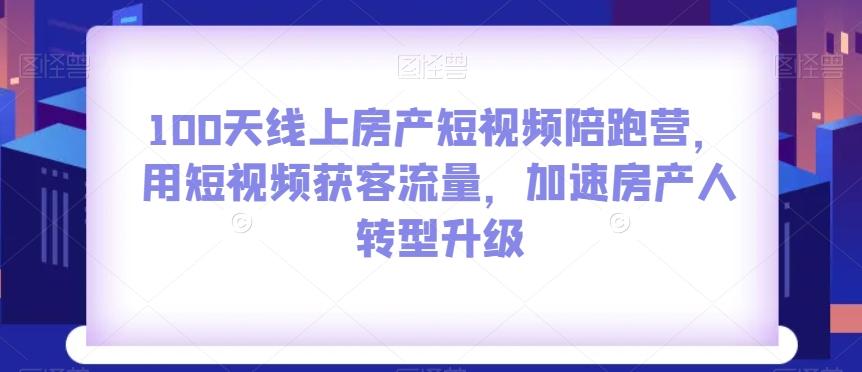 100天线上房产短视频陪跑营，用短视频获客流量，加速房产人转型升级-吾爱网创