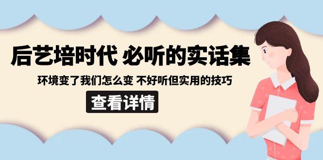 后艺培时代之必听的实话集：环境变了我们怎么变 不好听但实用的技巧-吾爱网创