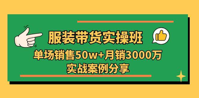 服装带货实操培训班:单场销售50w+月销3000万实战案例分享(27节-吾爱网创