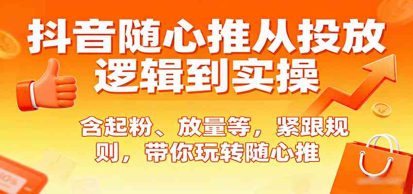 抖音随心推从投放逻辑到实操，含起粉、放量等，紧跟规则，带你玩转随心推-吾爱网创
