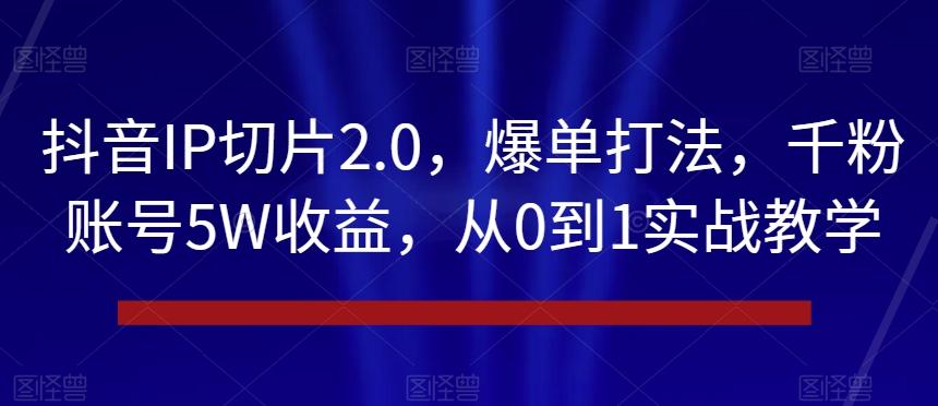 抖音IP切片2.0，爆单打法，千粉账号5W收益，从0到1实战教学【揭秘】-吾爱网创