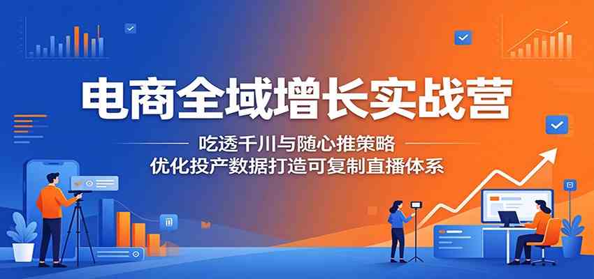 电商全域增长实战营:吃透千川与随心推策略,优化投产数据打造可复制直播体系-吾爱网创