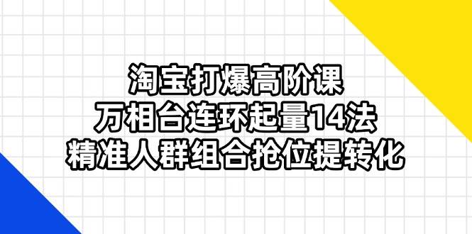 （14298期）淘宝打爆高阶课：万相台连环起量14法，精准人群组合抢位提转化-吾爱网创