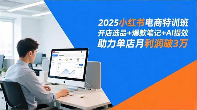 （16902期）2025小红书电商特训班，开店选品+爆款笔记+AI提效，助力单店月利润破3万-吾爱网创