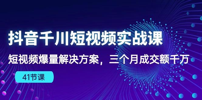 抖音千川短视频实战课：短视频爆量解决方案，三个月成交额千万(41节课-吾爱网创