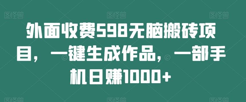 外面收费598无脑搬砖项目,一键生成作品,一部手机日赚1000+-吾爱网创