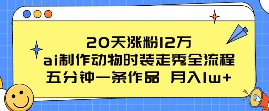 20天涨粉12万，ai制作动物时装走秀全流程，五分钟一条作品，流量大【揭秘】-吾爱网创
