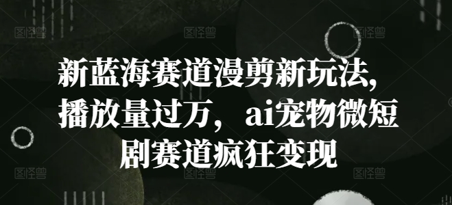 新蓝海赛道漫剪新玩法，播放量过万，ai宠物微短剧赛道疯狂变现【揭秘】-吾爱网创