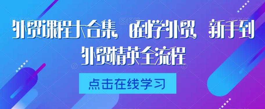 外贸课程大合集，0到1学外贸，新手到外贸精英全流程-吾爱网创