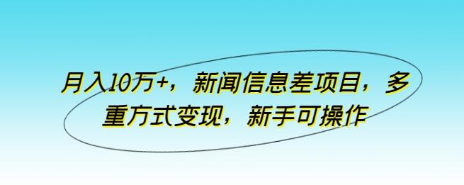 月入10万+，新闻信息差项目，多重方式变现，新手可操作【揭秘】-吾爱网创