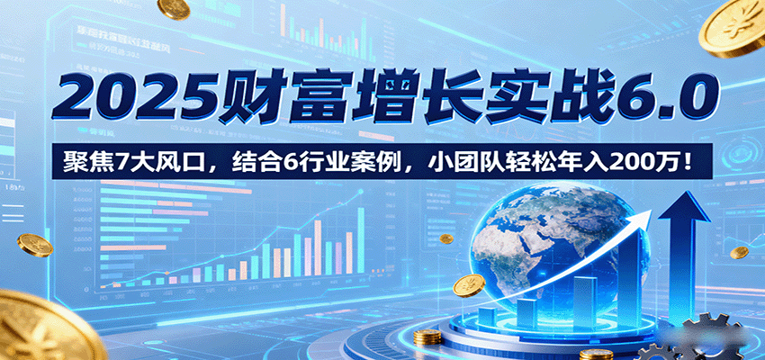 2025财富增长实战6.0，聚焦7大风口，结合6行业案例，小团队轻松年入200万！-吾爱网创