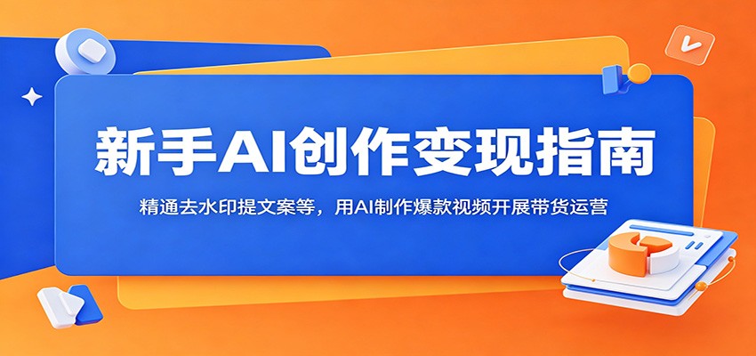 新手AI创作变现指南:精通去水印提文案等,用AI制作爆款视频开展带货运营-吾爱网创