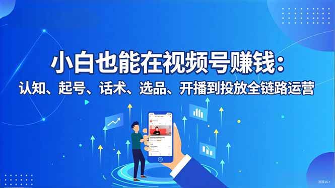 （16626期）小白也能在视频号赚钱：认知、起号、话术、选品、开播到投放全链路运营-吾爱网创