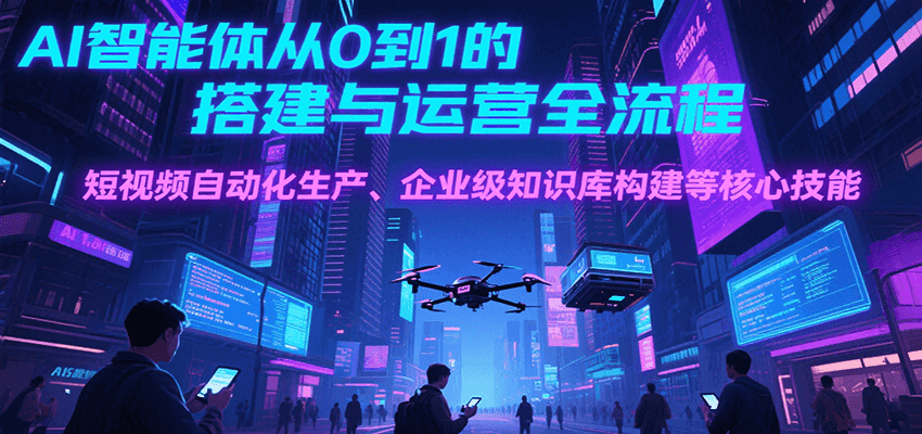 AI智能体从0到1的搭建与运营全流程，短视频自动化生产、企业级知识库构建等核心技能-吾爱网创