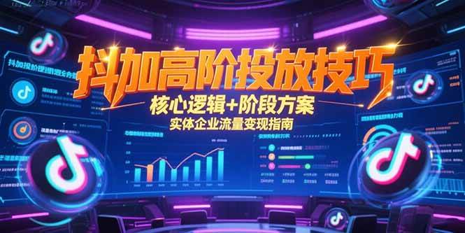 （15240期）抖加高阶投放技巧，核心逻辑+阶段方案，实体企业流量变现指南-吾爱网创