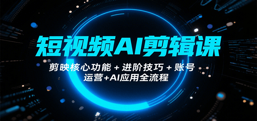 短视频AI剪辑课,剪映核心功能+进阶技巧+账号运营+AI应用全流程-吾爱网创