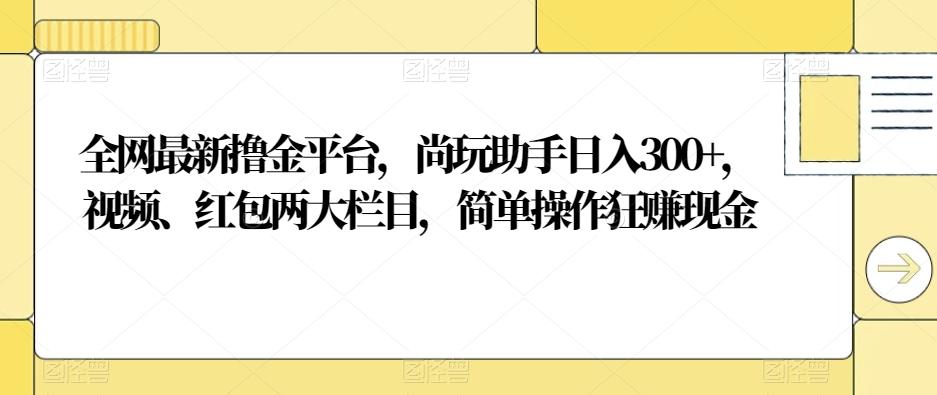 全网最新撸金平台,尚玩助手日入300+,视频、红包两大栏目,简单操作狂赚现金-吾爱网创