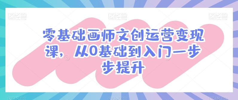零基础画师文创运营变现课，从0基础到入门一步步提升-吾爱网创