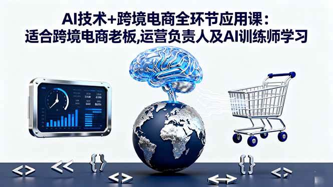 （16300期）AI技术+跨境电商全环节应用课:适合跨境电商老板,运营负责人及AI训练师学习-吾爱网创