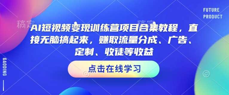 AI短视频变现训练营项目合集教程，直接无脑搞起来，赚取流量分成、广告、定制、收徒等收益-吾爱网创