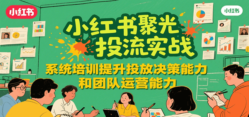 小红书聚光投流实战，系统学习提升投放决策能力和团队运营能力-吾爱网创
