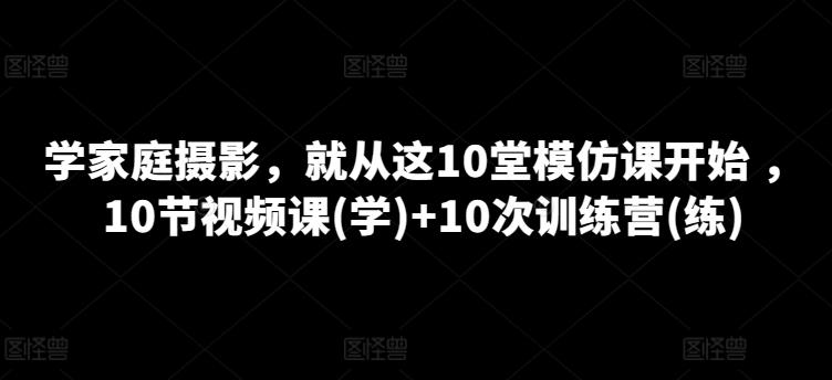 学家庭摄影，就从这10堂模仿课开始 ，10节视频课(学)+10次训练营(练)-吾爱网创